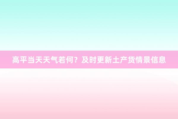 高平当天天气若何？及时更新土产货情景信息