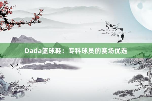 Dada篮球鞋：专科球员的赛场优选